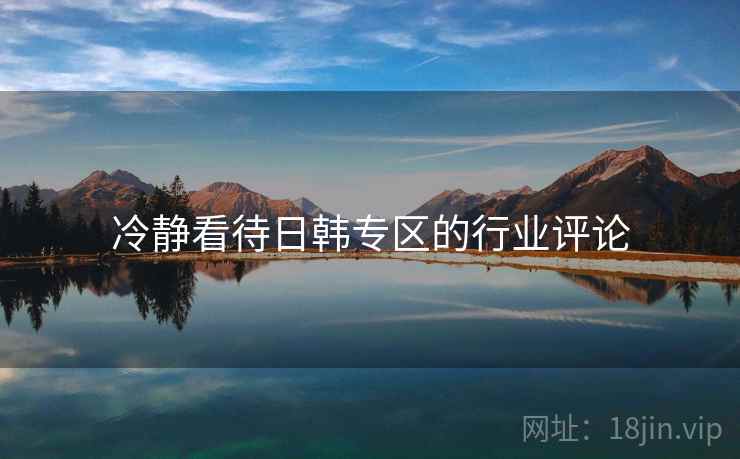 冷静看待日韩专区的行业评论