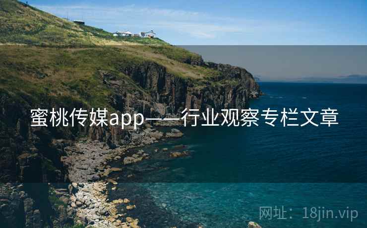 蜜桃传媒app——行业观察专栏文章 蜜桃传媒app——行业观察专栏文章
