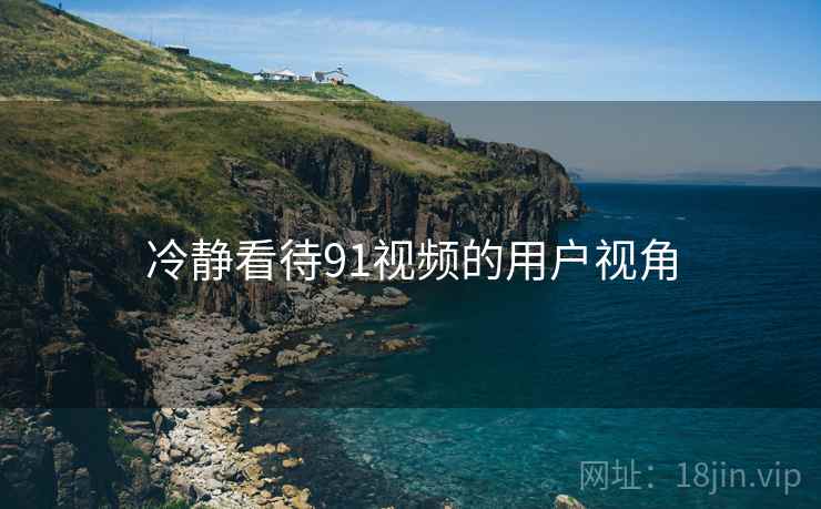 冷静看待91视频的用户视角